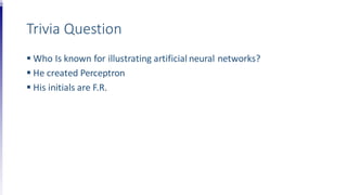 Trivia Question
 Who Is known for illustrating artificial neural networks?
 He created Perceptron
 His initials are F.R.
 