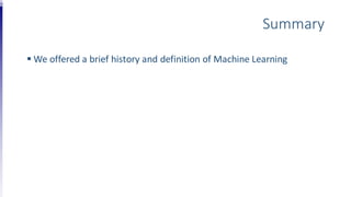 Summary
 We offered a brief history and definition of Machine Learning
 