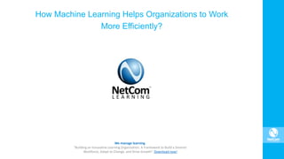 We manage learning.
“Building an Innovative Learning Organization. A Framework to Build a Smarter
Workforce, Adapt to Change, and Drive Growth”. Download now!
How Machine Learning Helps Organizations to Work
More Efficiently?
 