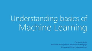 Understanding basics of
Machine Learning
Pranav Ainavolu
Microsoft MVP | Senior Developer at Realpage
@a_pranav | http://pranavon.net/
 