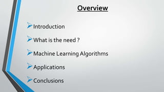Overview
Introduction
What is the need ?
Machine Learning Algorithms
Applications
Conclusions
 