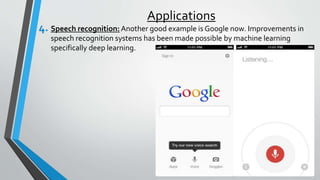 Applications
4. Speech recognition: Another good example is Google now. Improvements in
speech recognition systems has been made possible by machine learning
specifically deep learning.
 