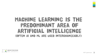 ©2017 gezeitenraum
Machine Learning is the
predominant area of
artificial Intelligence
(often AI and ML are used interchangeably)
3
 