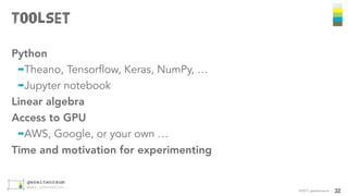 Toolset
©2017 gezeitenraum
Python
➡Theano, Tensorflow, Keras, NumPy, …
➡Jupyter notebook
Linear algebra
Access to GPU
➡AWS, Google, or your own …
Time and motivation for experimenting
32
 