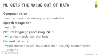 ML gets the Value out of Data
©2017 gezeitenraum
Computer vision
➡e.g. autonomous driving, cancer detection
Speech recognition
➡e.g. Siri
Natural language processing (NLP)
➡machine translation, chat bots
General patterns
➡click stream analysis, fraud detection, security, recommender
systems
9
 