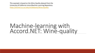 Machine-learning with
Accord.NET: Wine-quality
This example is based on the Wine Quality dataset from the
University of California Irvine Machine Learning Repository:
https://archive.ics.uci.edu/ml/datasets/Wine+Quality
 