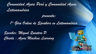 1° Gira Online de Speakers en Latinoamérica
Comunidad Azure Perú y Comunidad Azure
Latinoamérica
presenta:
Speaker: Miguel Quintero P.
Charla : Azure Machine Learning
 