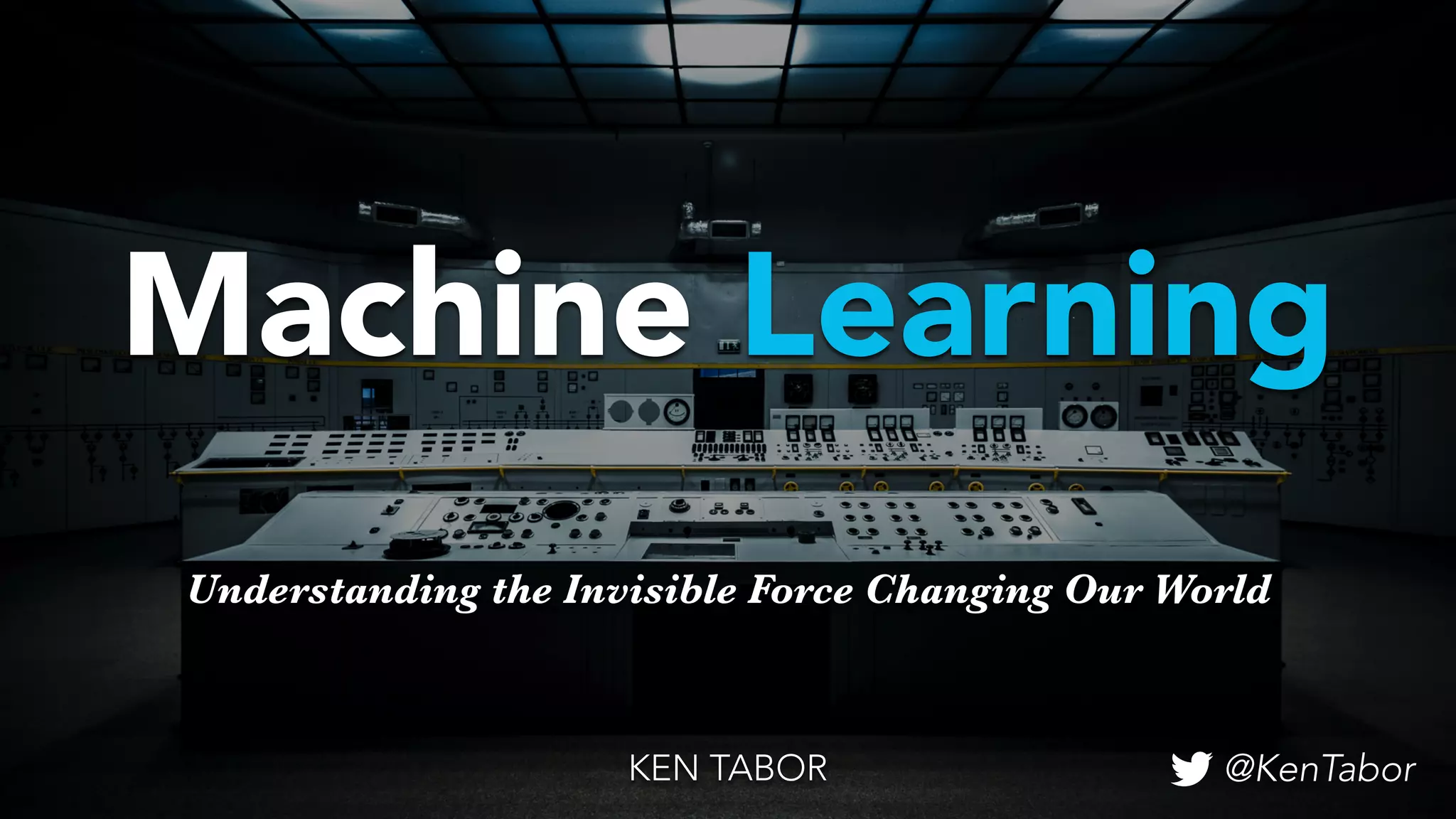 Understanding the Invisible Force Changing Our World
Machine Learning
KEN TABOR @KenTabor
 