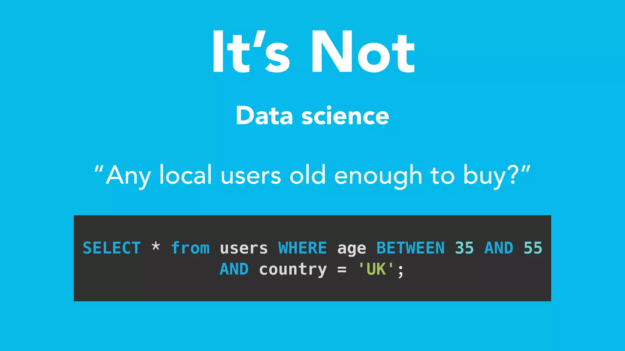 It’s Not
Data science
“Any local users old enough to buy?”
SELECT * from users WHERE age BETWEEN 35 AND 55
AND country = 'UK'; 
 