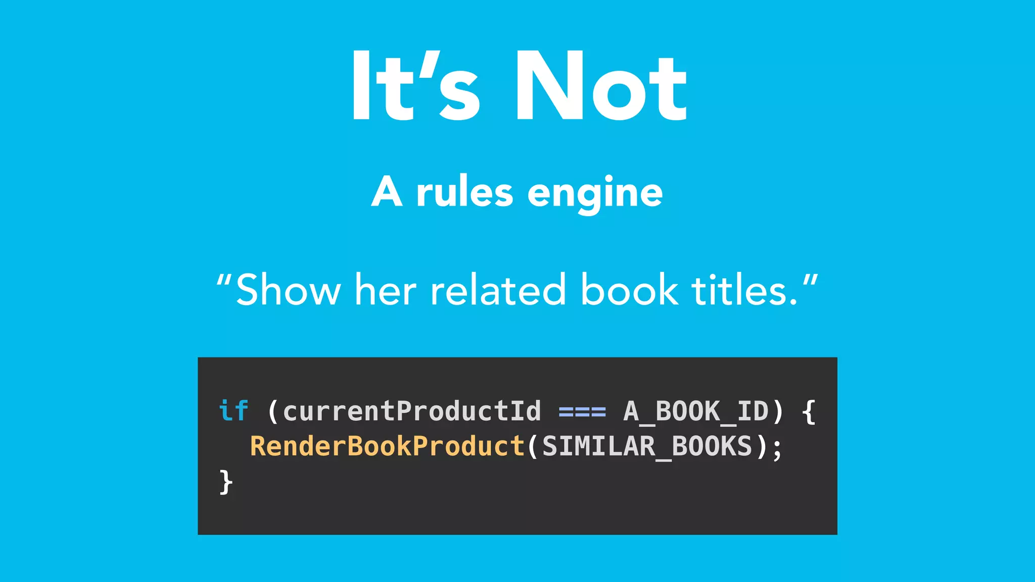 It’s Not
A rules engine
if (currentProductId === A_BOOK_ID) {  
RenderBookProduct(SIMILAR_BOOKS); 
} 
“Show her related book titles.”
 