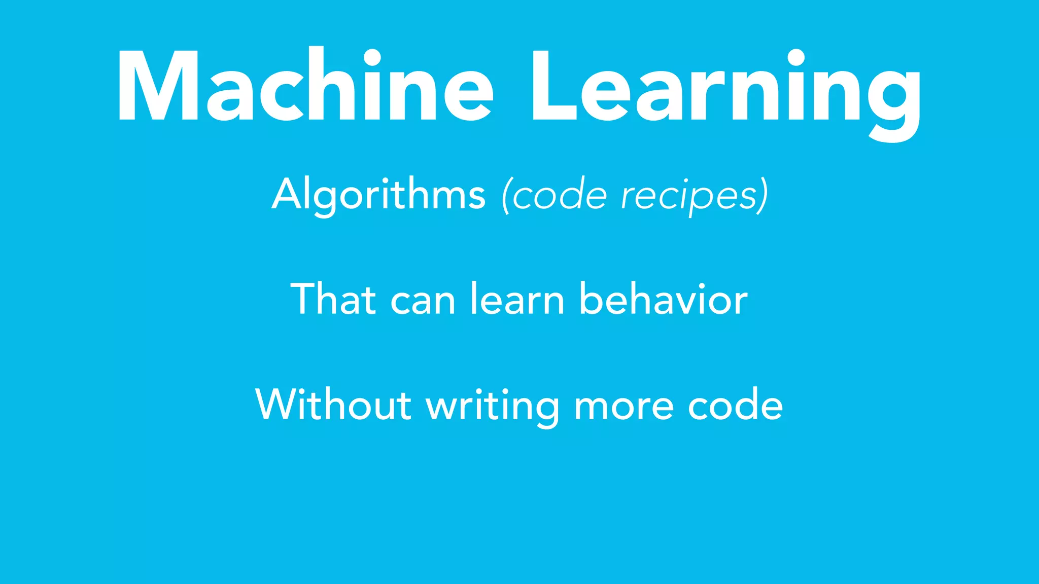Machine Learning
Algorithms (code recipes)
That can learn behavior
Without writing more code
 