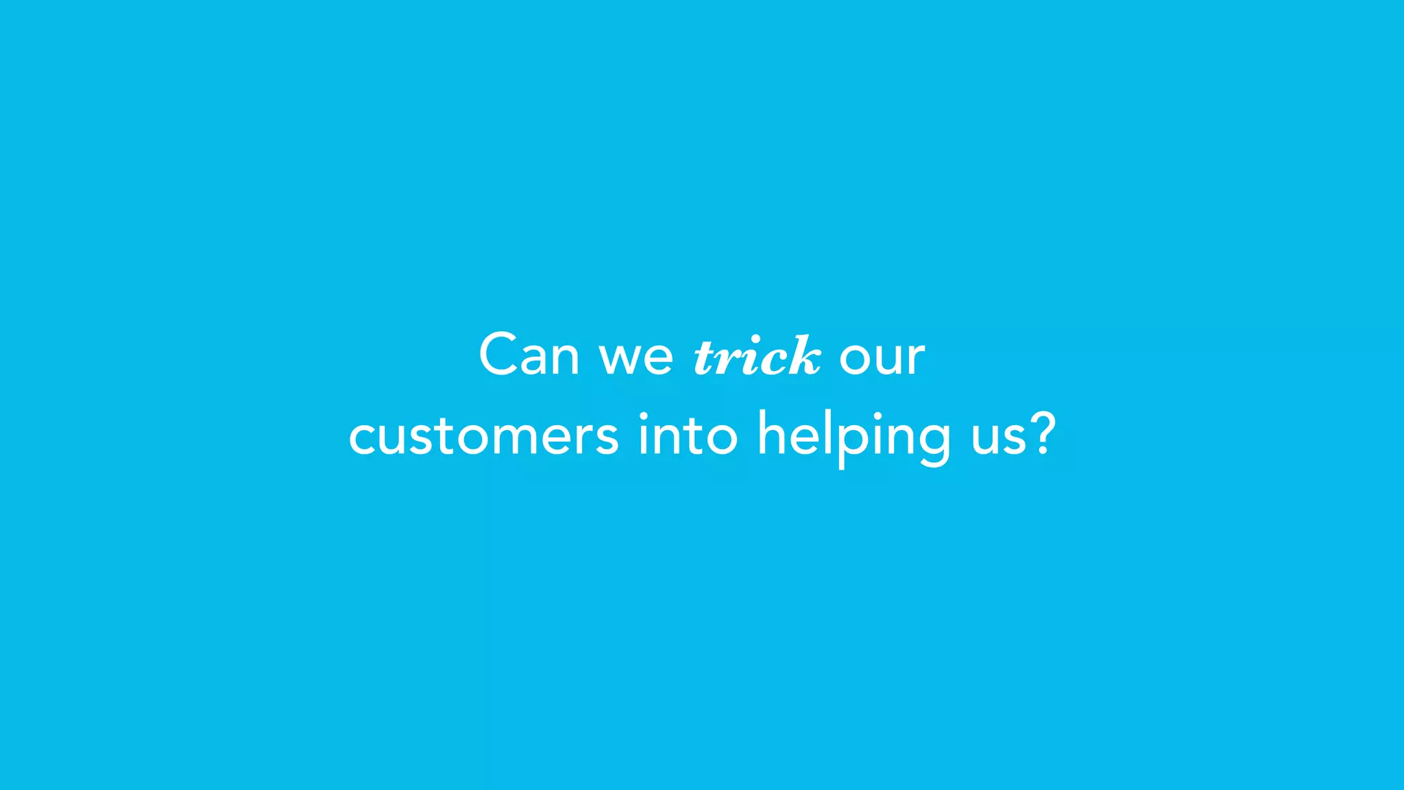 Can we trick our
customers into helping us?
 