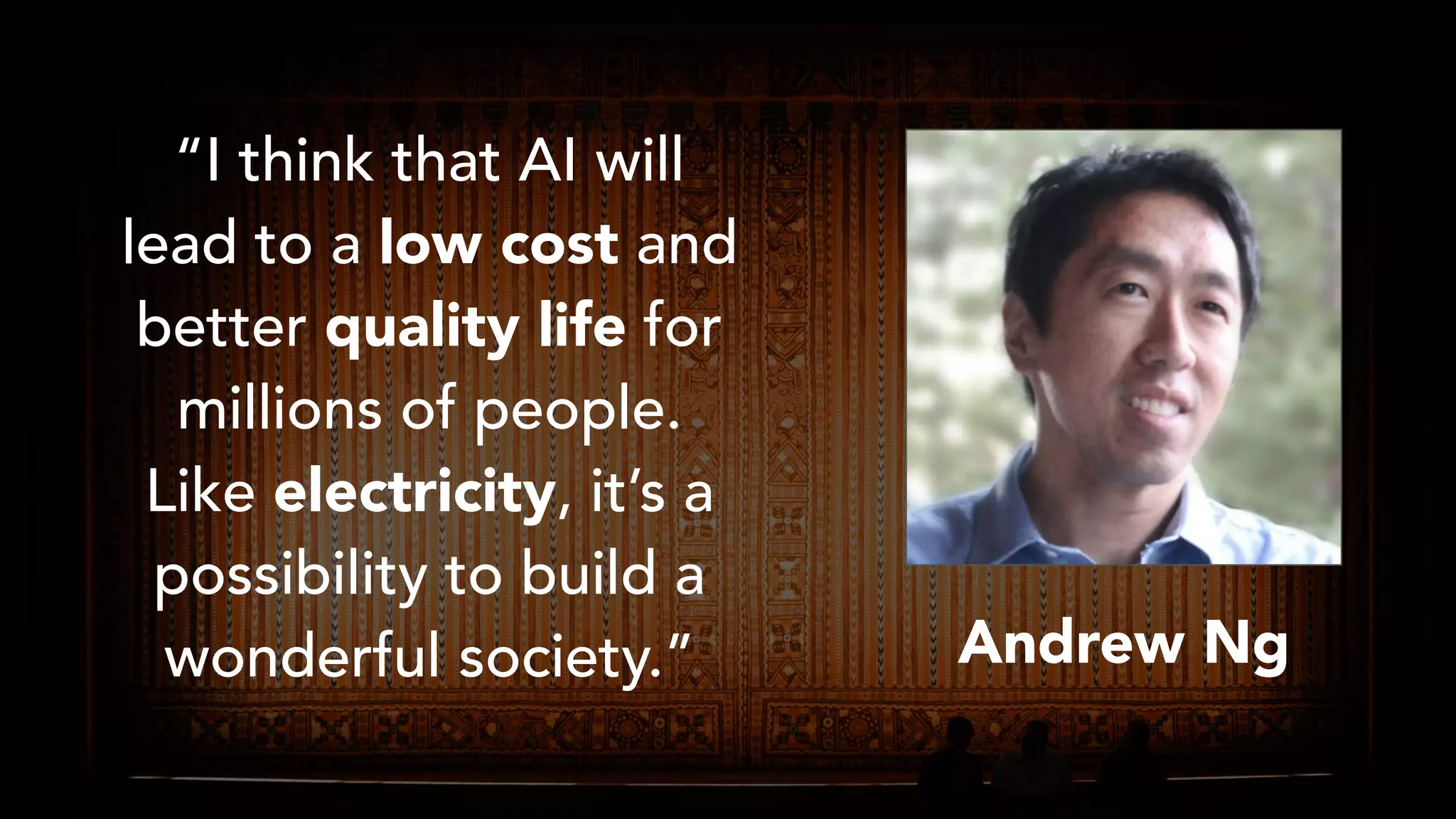 “I think that AI will
lead to a low cost and
better quality life for
millions of people.
Like electricity, it’s a
possibility to build a
wonderful society.” Andrew Ng
 