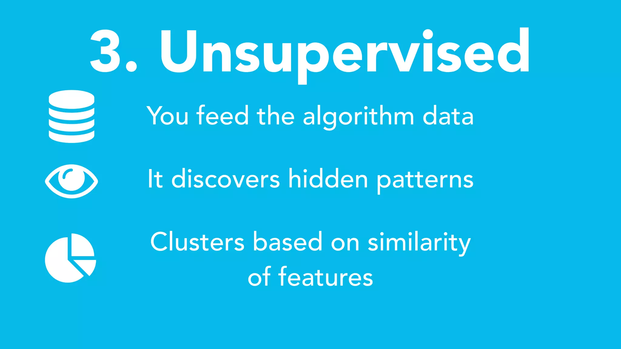 3. Unsupervised
You feed the algorithm data
It discovers hidden patterns
Clusters based on similarity
of features

Ǡ
 