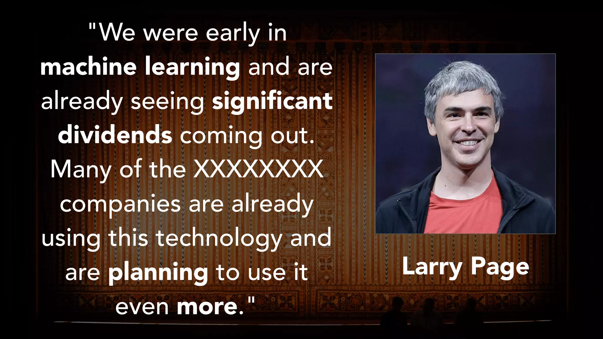 "We were early in
machine learning and are
already seeing signiﬁcant
dividends coming out.
Many of the XXXXXXXX
companies are already
using this technology and
are planning to use it
even more."
Larry Page
 