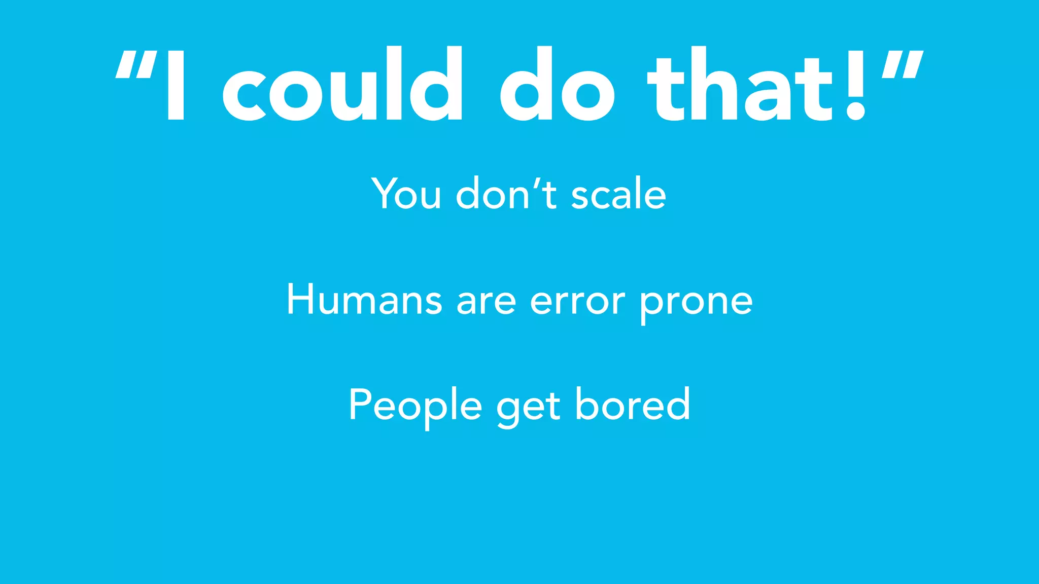 “I could do that!”
You don’t scale
Humans are error prone
People get bored
 