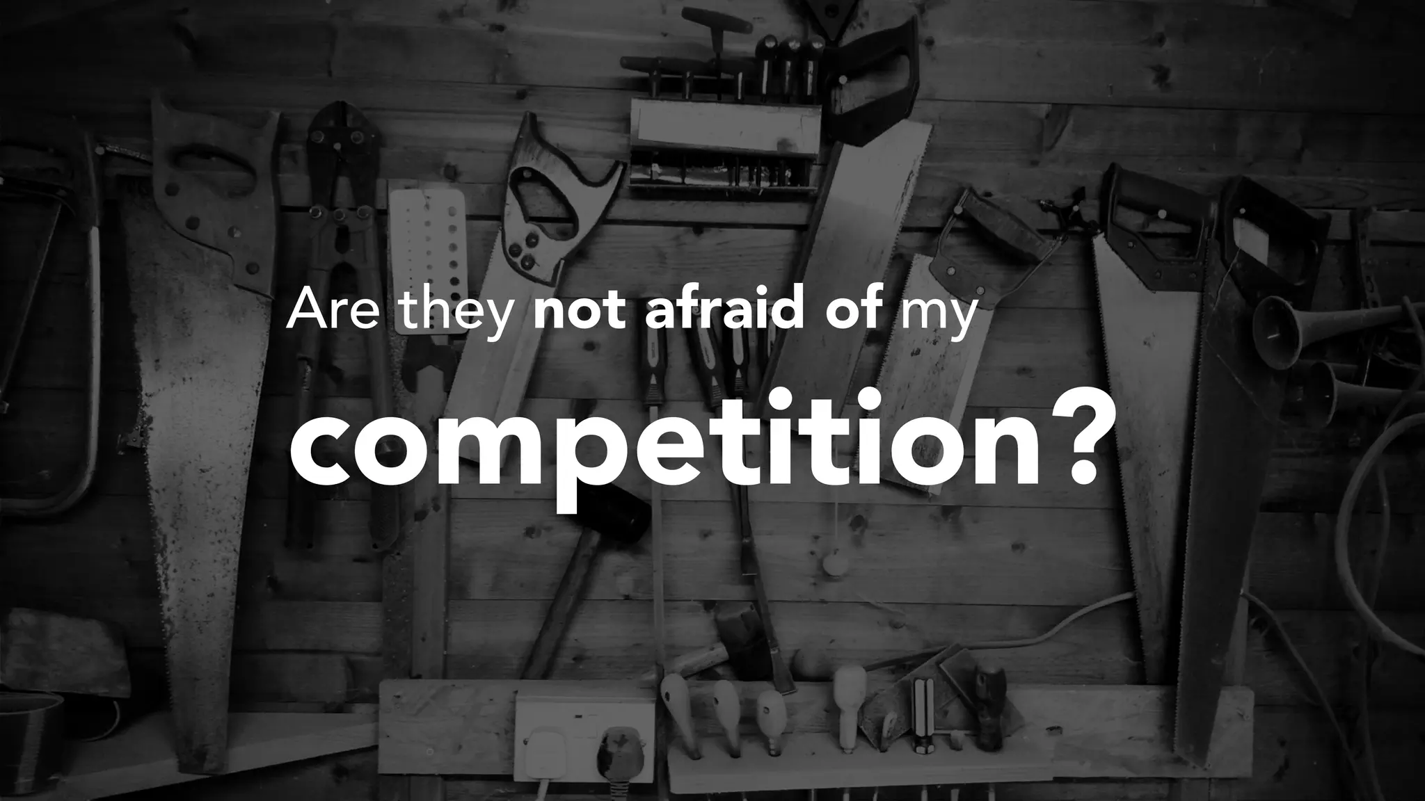 Are they not afraid of my
competition?
 