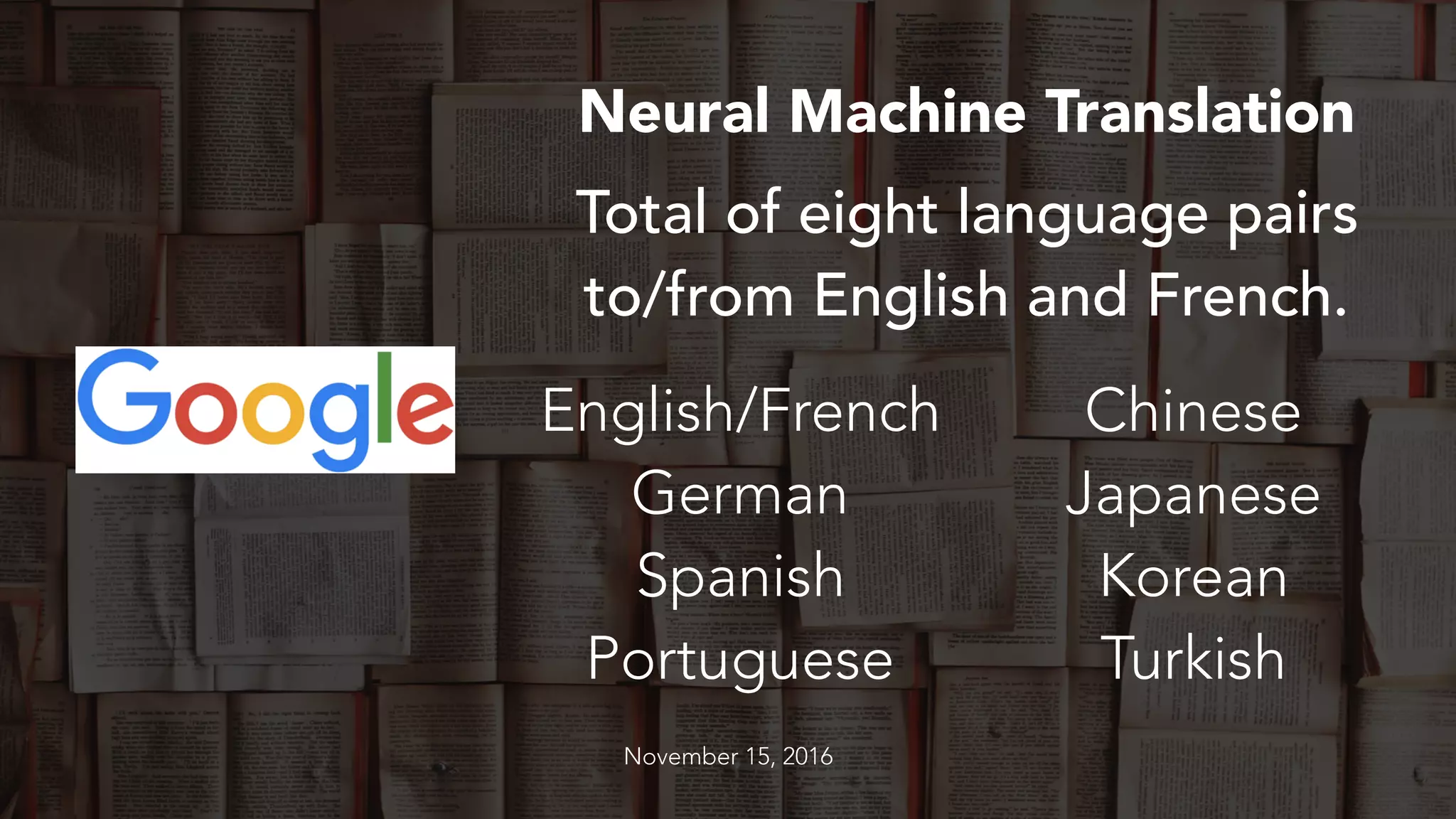 Neural Machine Translation
November 15, 2016
English/French
German
Spanish
Portuguese
Chinese
Japanese
Korean
Turkish
Total of eight language pairs
to/from English and French.
 
