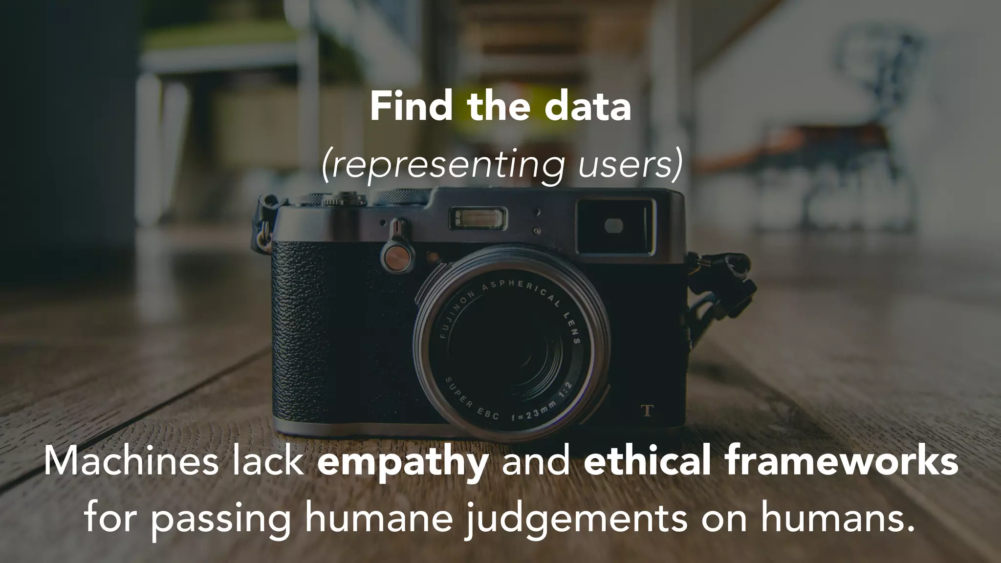 Find the data
(representing users)
Machines lack empathy and ethical frameworks
for passing humane judgements on humans.
 