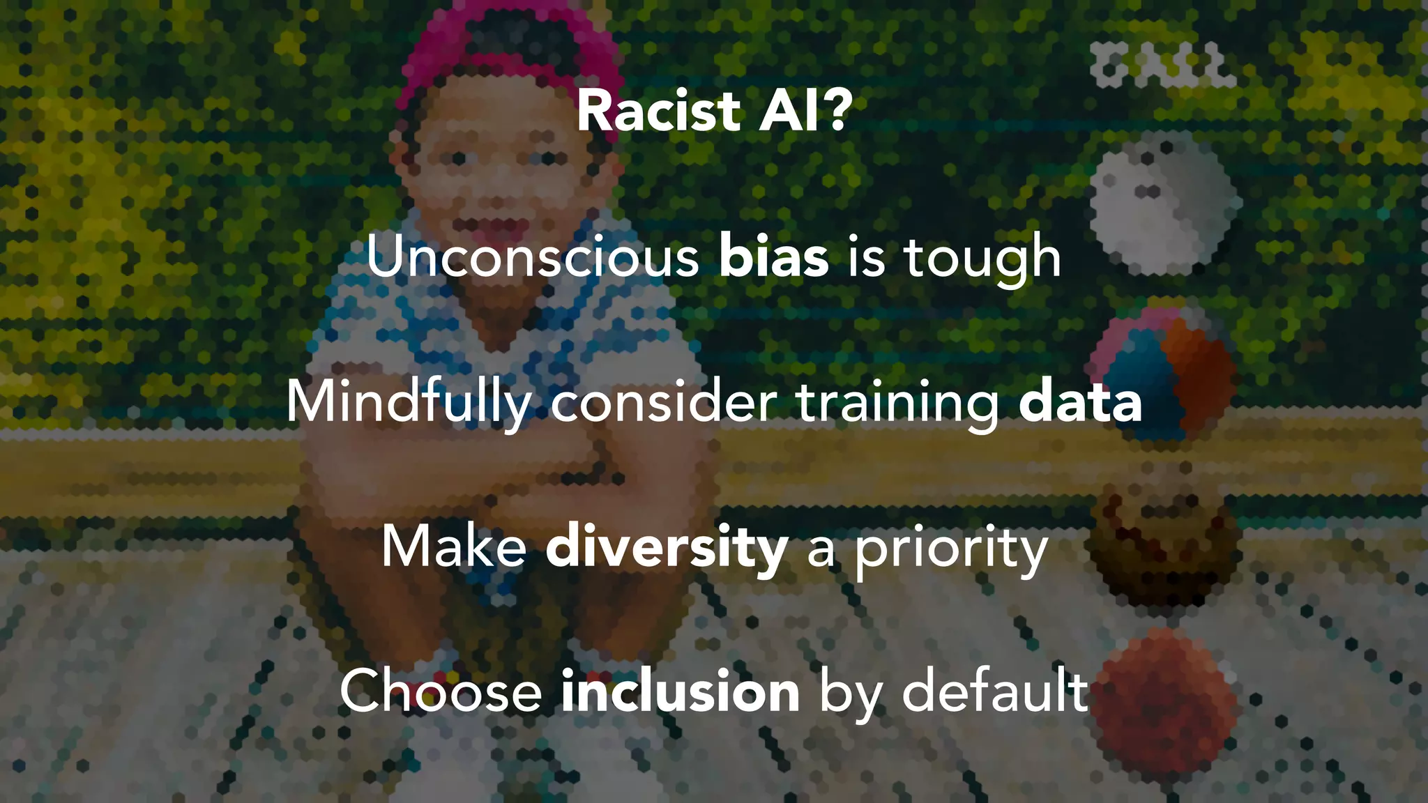 Racist AI?
Mindfully consider training data
Unconscious bias is tough
Make diversity a priority
Choose inclusion by default
 