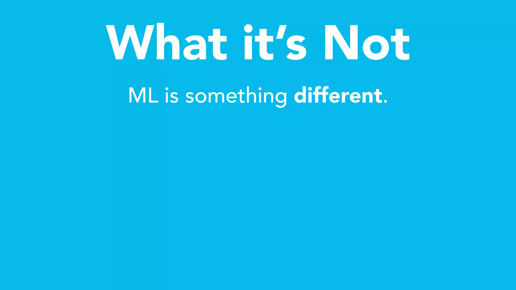 What it’s Not
ML is something different.
 