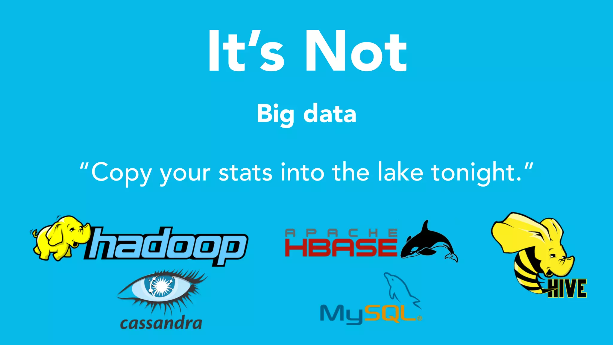 It’s Not
Big data
“Copy your stats into the lake tonight.”
 