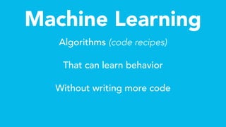 Machine Learning
Algorithms (code recipes)
That can learn behavior
Without writing more code
 