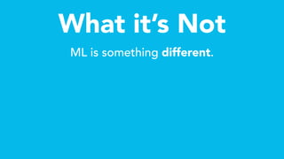 What it’s Not
ML is something different.
 