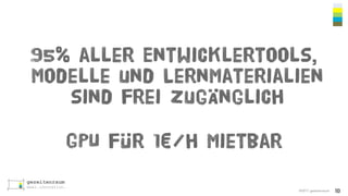 ©2017 gezeitenraum
95% aller Entwicklertools,
Modelle und Lernmaterialien
sind frei zugänglich
GPU für 1€/h mietbar
10
 
