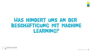 ©2017 gezeitenraum
Was hindert uns an der
Beschäftigung mit Machine
Learning?
11
 