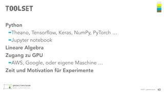 Toolset
©2017 gezeitenraum
Python
➡Theano, Tensorflow, Keras, NumPy, PyTorch …
➡Jupyter notebook
Lineare Algebra
Zugang zu GPU
➡AWS, Google, oder eigene Maschine …
Zeit und Motivation für Experimente
43
 