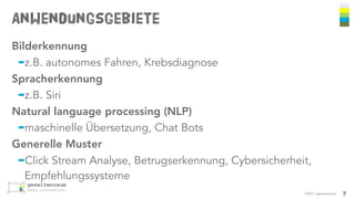 Anwendungsgebiete
©2017 gezeitenraum
Bilderkennung
➡z.B. autonomes Fahren, Krebsdiagnose
Spracherkennung
➡z.B. Siri
Natural language processing (NLP)
➡maschinelle Übersetzung, Chat Bots
Generelle Muster
➡Click Stream Analyse, Betrugserkennung, Cybersicherheit,
Empfehlungssysteme
7
 