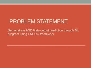 PROBLEM STATEMENT
Demonstrate AND Gate output prediction through ML
program using ENCOG framework
 