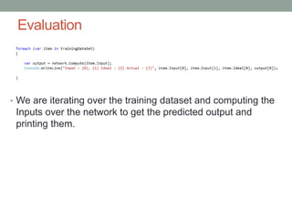 Evaluation
• We are iterating over the training dataset and computing the
Inputs over the network to get the predicted output and
printing them.
 