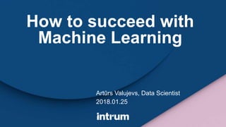 How to succeed with
Machine Learning
Artūrs Valujevs, Data Scientist
2018.01.25
 