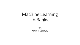 Machine Learning
in Banks
By,
Abhishek Upadhyay
 