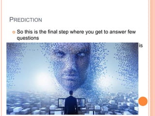 PREDICTION
 So this is the final step where you get to answer few
questions
 This is the point where the value of machine learning is
realized
 