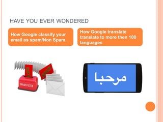 HAVE YOU EVER WONDERED
How Google classify your
email as spam/Non Spam.
How Google translate
translate to more then 100
languages
 