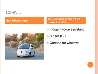 CONT….
 Indigent voice assistant
 Siri for IOS
 Cortana for windows
Self Driving cars
Siri, Cortana gives you a
correct replies
 