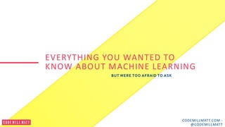 EVERYTHING YOU WANTED TO
KNOW ABOUT MACHINE LEARNING
BUT WERE TOO AFRAID TO ASK
CODEMILLMATT.COM -
@CODEMILLMATT
 