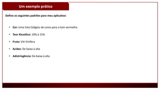 Um exemplo prático
Defino os seguintes padrões para meu aplicativo:
• Cor: Uma lista Códgios de cores para o tom vermelho
• Teor Alcoólico: 10% à 15%
• Fruta: Viti Vinífera
• Acidez: De baixa à alta
• Adistringência: De baixa à alta
 