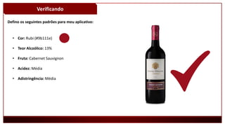 Verificando
Defino os seguintes padrões para meu aplicativo:
• Cor: Rubi (#9b111e)
• Teor Alcoólico: 13%
• Fruta: Cabernet Sauvignon
• Acidez: Média
• Adistringência: Média
 