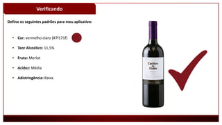 Verificando
Defino os seguintes padrões para meu aplicativo:
• Cor: vermelho claro (#7f171f)
• Teor Alcoólico: 11,5%
• Fruta: Merlot
• Acidez: Média
• Adistringência: Baixa
 