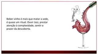 Beber vinho é mais que matar a sede,
é quase um ritual. Ouvir Jazz, prestar
atenção à complexidade, sentir o
prazer da descoberta.
 