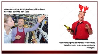 Ou ter um assistente que te ajude a identificar o
tipo ideal de vinho para você
Já existem alguns assistentes, contudo são
bem limitados em poucas opções de
variações.
 