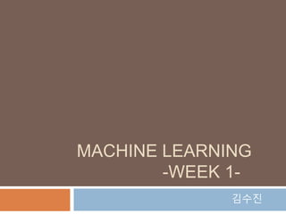 MACHINE LEARNING
-WEEK 1-
김수진
 