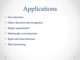 Applications
• Face detection
• Object detection and recognition
• Image segmentation
• Multimedia event detection
• Spam and fraud detection
• Web Advertising
 
