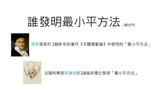 誰發明最小平方法 (羅生門)
高斯發表於 1809 年的著作《天體運動論》中使用的「最小平方法」
法國科學家勒讓德於1806年獨立發現「最小平方法」
 