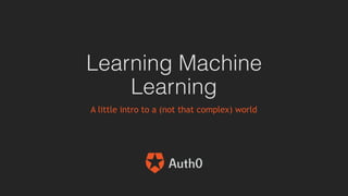 Learning Machine
Learning
A little intro to a (not that complex) world
 