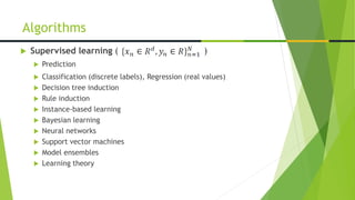  Supervised learning ( )
 Prediction
 Classification (discrete labels), Regression (real values)
 Decision tree induction
 Rule induction
 Instance-based learning
 Bayesian learning
 Neural networks
 Support vector machines
 Model ensembles
 Learning theory
Algorithms
 